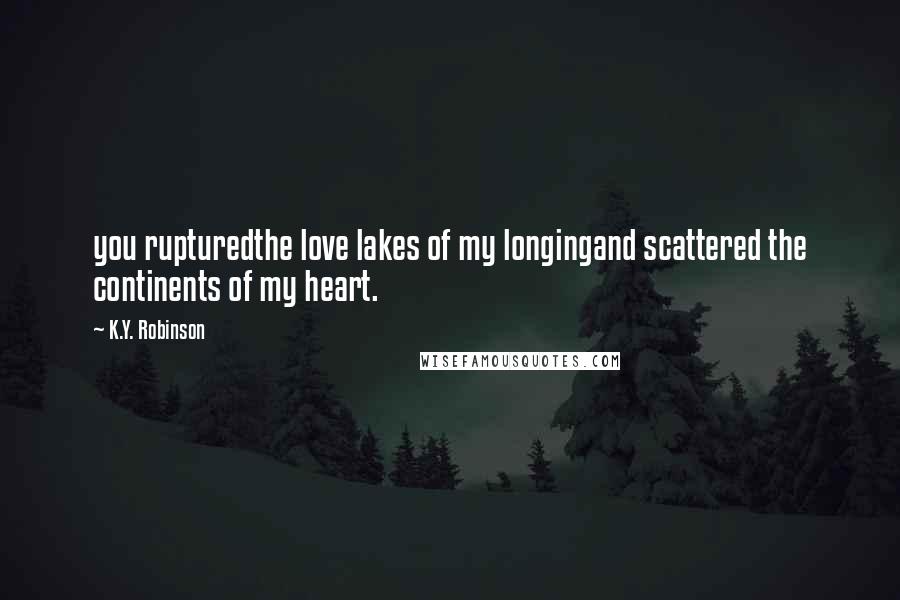 K.Y. Robinson Quotes: you rupturedthe love lakes of my longingand scattered the continents of my heart.