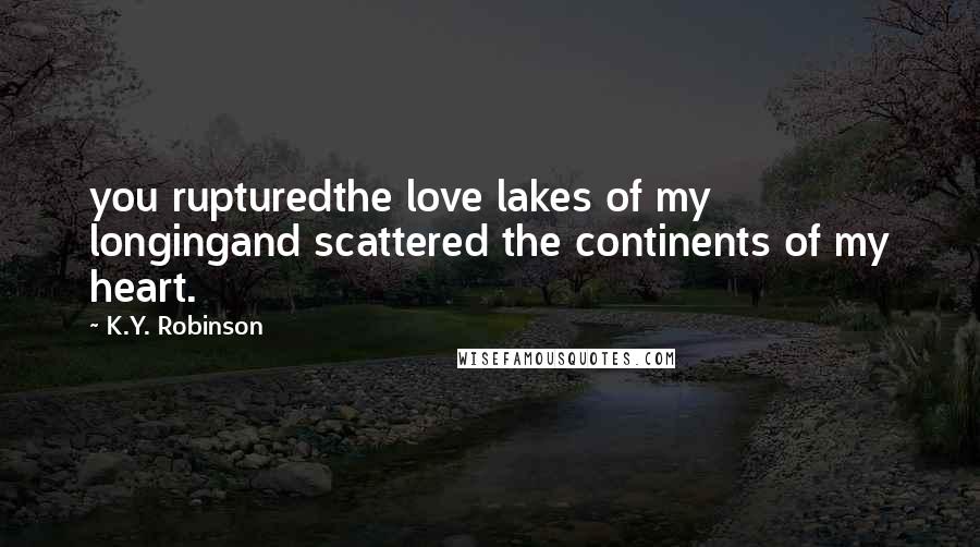 K.Y. Robinson Quotes: you rupturedthe love lakes of my longingand scattered the continents of my heart.