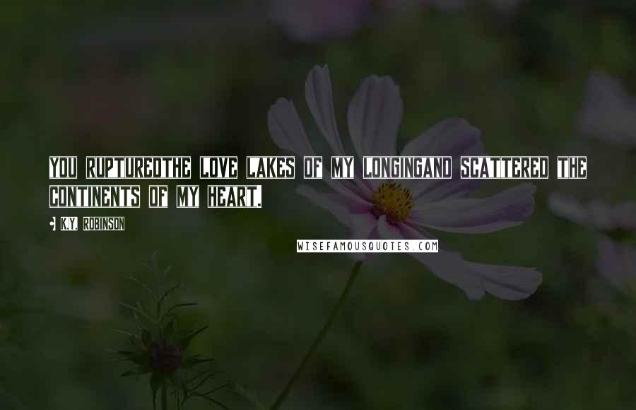 K.Y. Robinson Quotes: you rupturedthe love lakes of my longingand scattered the continents of my heart.