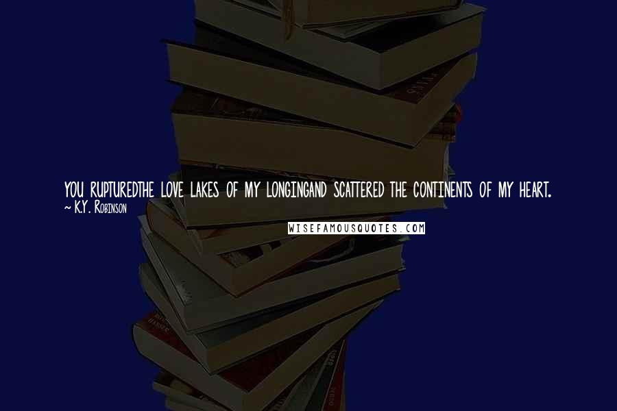 K.Y. Robinson Quotes: you rupturedthe love lakes of my longingand scattered the continents of my heart.