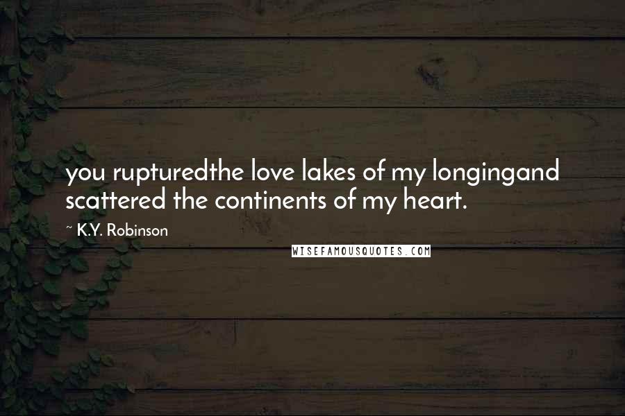 K.Y. Robinson Quotes: you rupturedthe love lakes of my longingand scattered the continents of my heart.