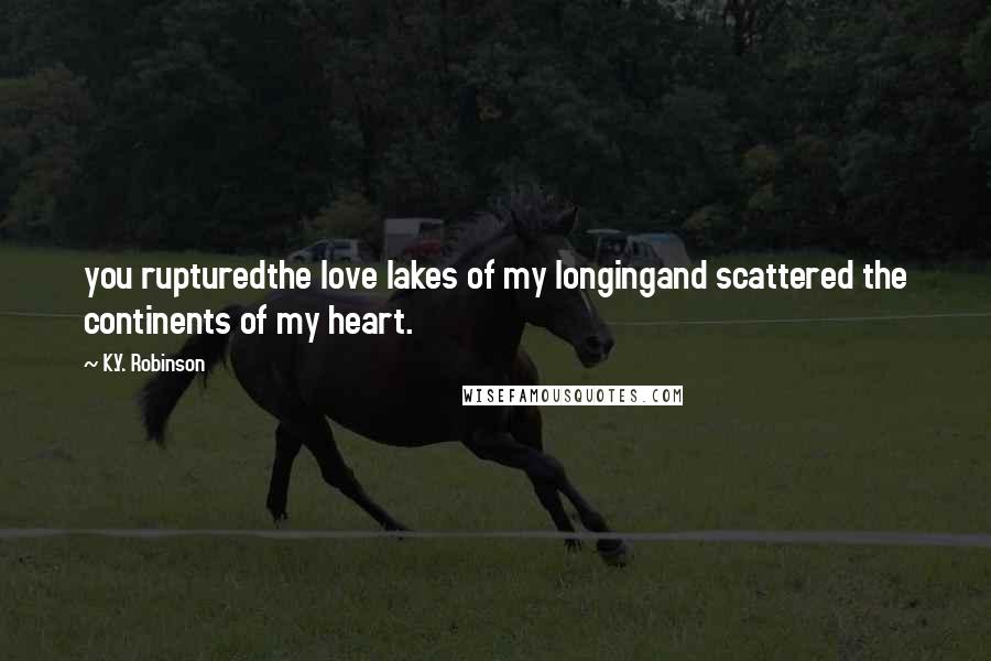 K.Y. Robinson Quotes: you rupturedthe love lakes of my longingand scattered the continents of my heart.