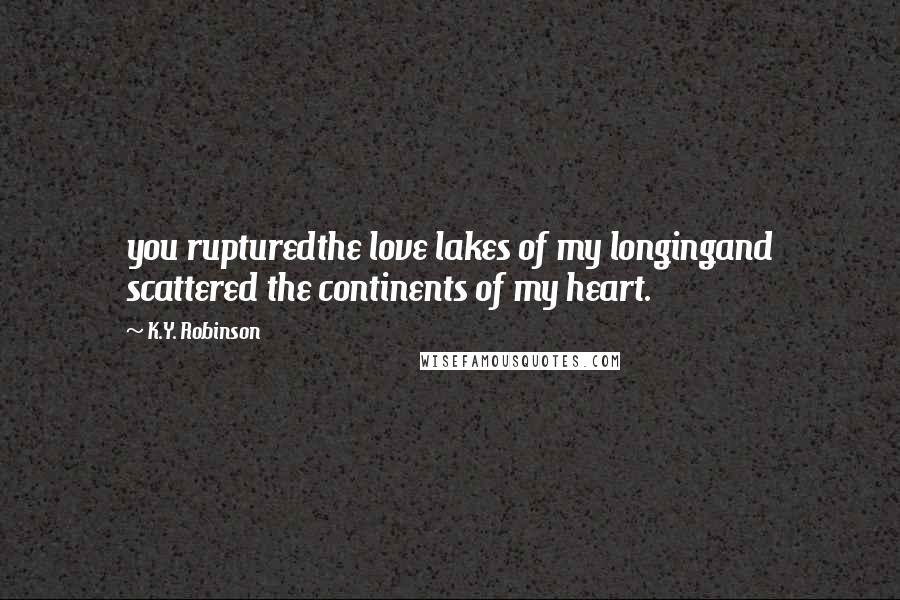 K.Y. Robinson Quotes: you rupturedthe love lakes of my longingand scattered the continents of my heart.