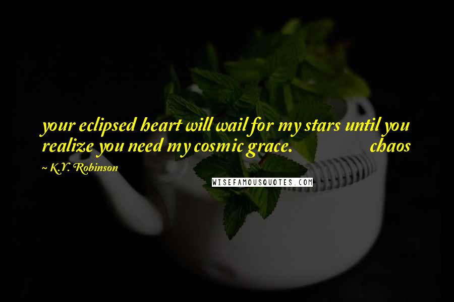 K.Y. Robinson Quotes: your eclipsed heart will wail for my stars until you realize you need my cosmic grace. chaos