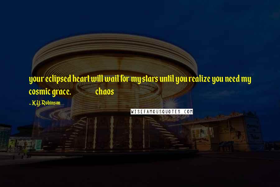 K.Y. Robinson Quotes: your eclipsed heart will wail for my stars until you realize you need my cosmic grace. chaos