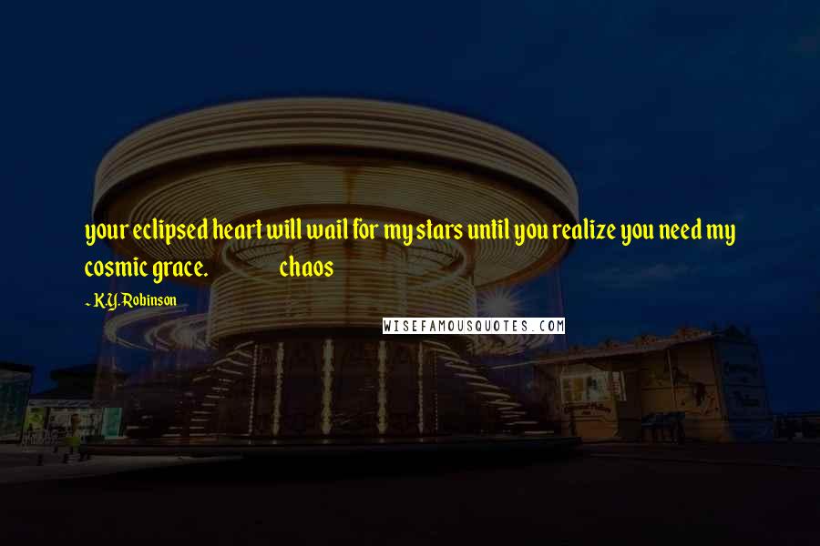 K.Y. Robinson Quotes: your eclipsed heart will wail for my stars until you realize you need my cosmic grace.                   chaos