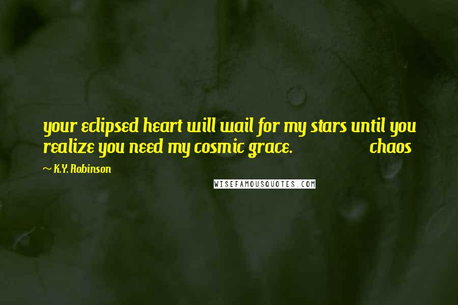 K.Y. Robinson Quotes: your eclipsed heart will wail for my stars until you realize you need my cosmic grace. chaos