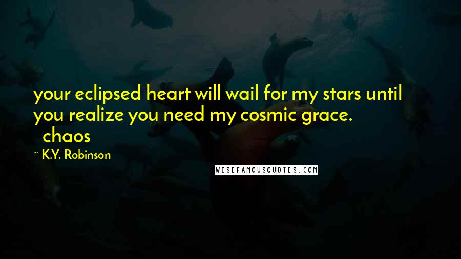 K.Y. Robinson Quotes: your eclipsed heart will wail for my stars until you realize you need my cosmic grace.                   chaos