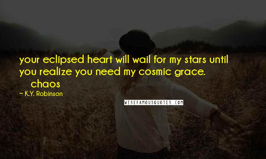 K.Y. Robinson Quotes: your eclipsed heart will wail for my stars until you realize you need my cosmic grace. chaos