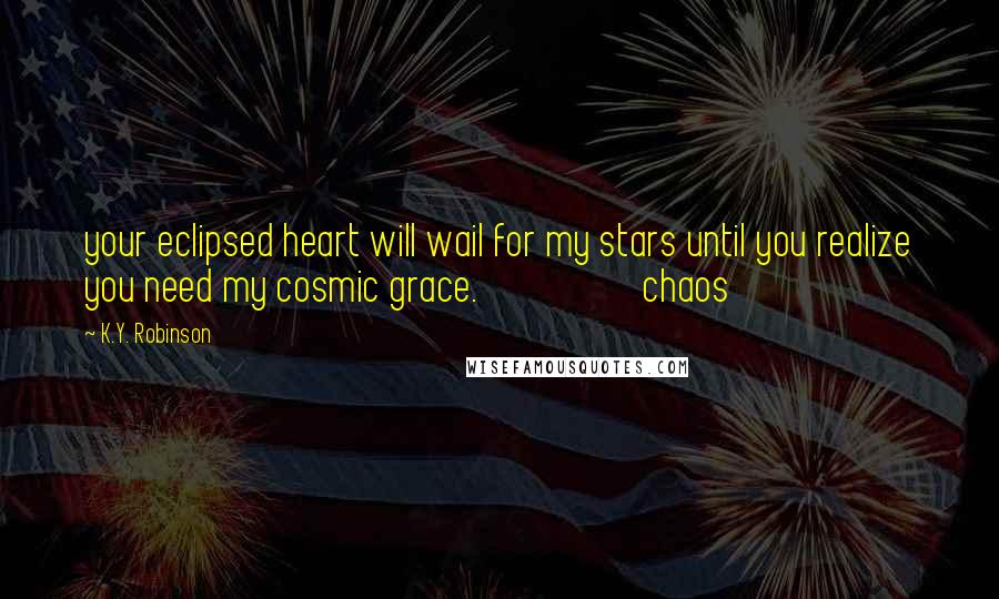 K.Y. Robinson Quotes: your eclipsed heart will wail for my stars until you realize you need my cosmic grace. chaos
