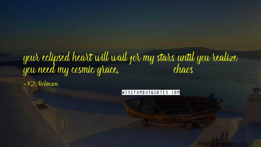 K.Y. Robinson Quotes: your eclipsed heart will wail for my stars until you realize you need my cosmic grace. chaos