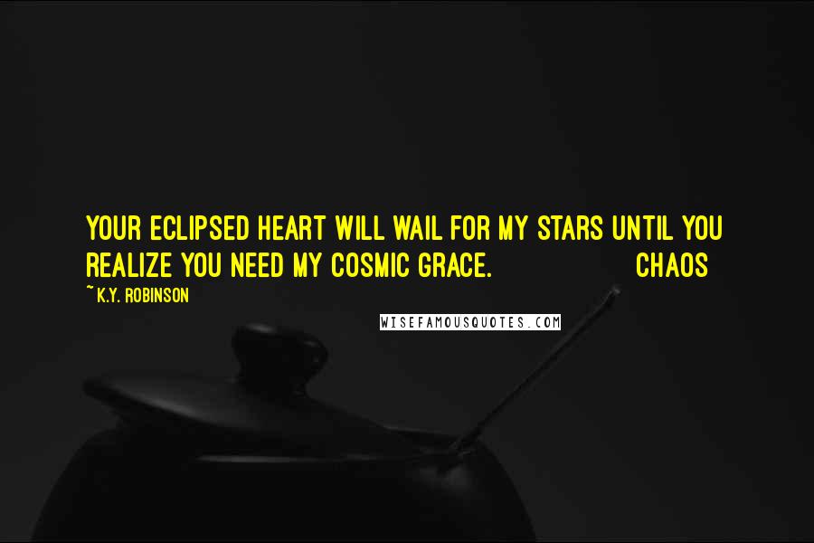 K.Y. Robinson Quotes: your eclipsed heart will wail for my stars until you realize you need my cosmic grace. chaos