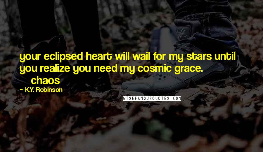 K.Y. Robinson Quotes: your eclipsed heart will wail for my stars until you realize you need my cosmic grace. chaos