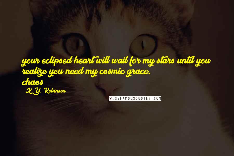 K.Y. Robinson Quotes: your eclipsed heart will wail for my stars until you realize you need my cosmic grace. chaos