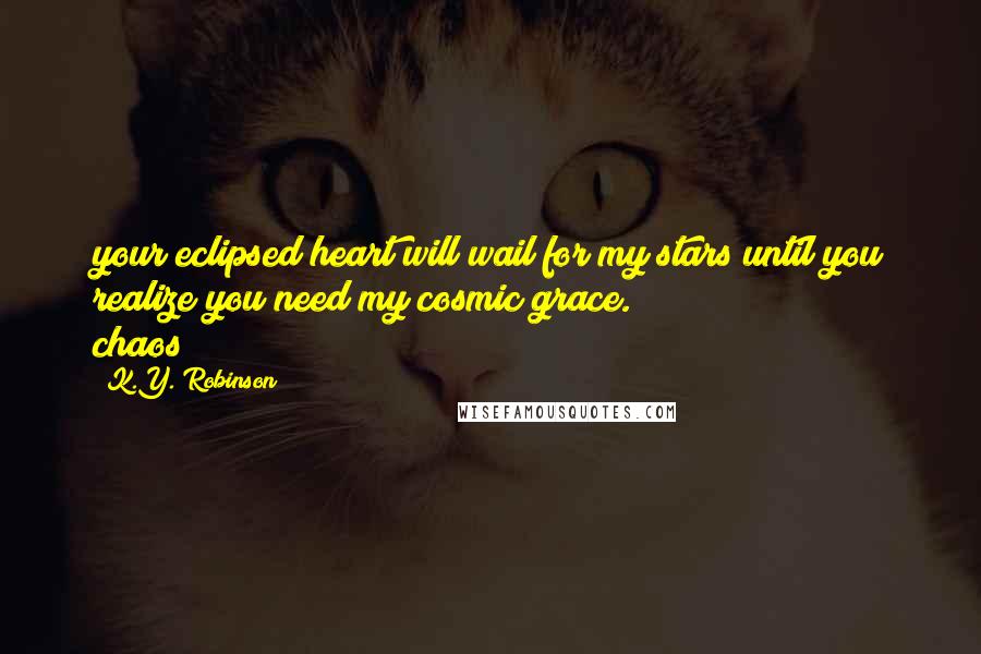 K.Y. Robinson Quotes: your eclipsed heart will wail for my stars until you realize you need my cosmic grace.                   chaos