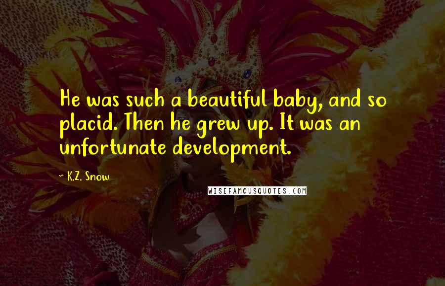 K.Z. Snow Quotes: He was such a beautiful baby, and so placid. Then he grew up. It was an unfortunate development.