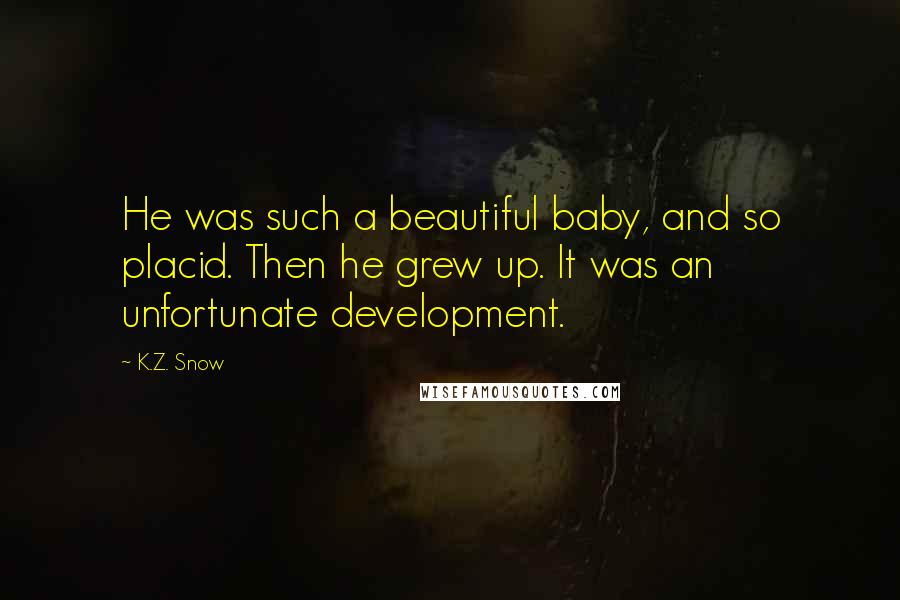 K.Z. Snow Quotes: He was such a beautiful baby, and so placid. Then he grew up. It was an unfortunate development.