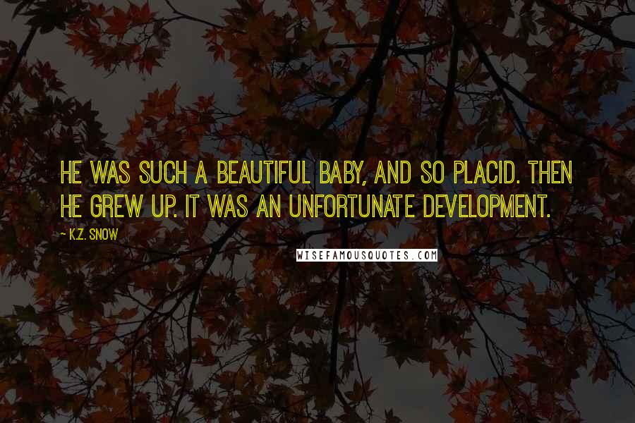 K.Z. Snow Quotes: He was such a beautiful baby, and so placid. Then he grew up. It was an unfortunate development.