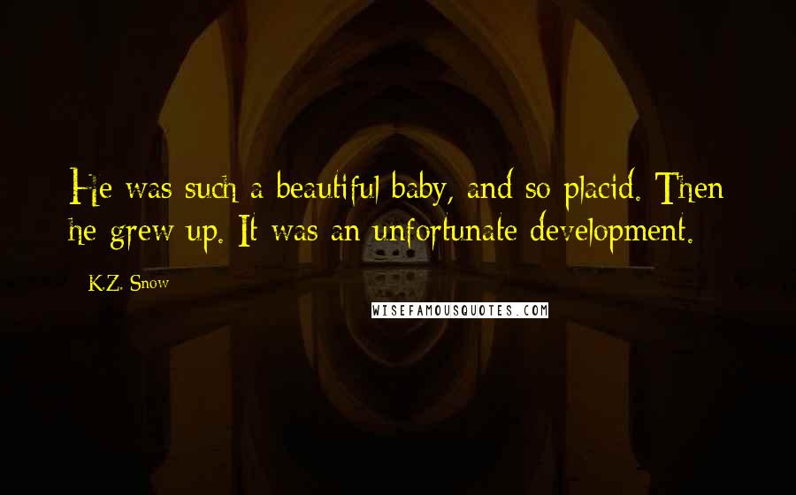 K.Z. Snow Quotes: He was such a beautiful baby, and so placid. Then he grew up. It was an unfortunate development.