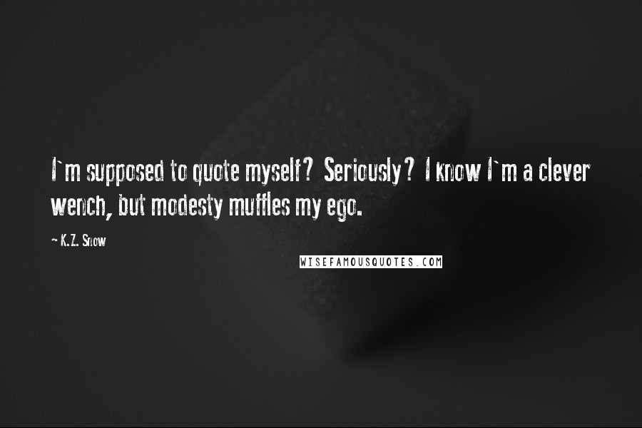 K.Z. Snow Quotes: I'm supposed to quote myself? Seriously? I know I'm a clever wench, but modesty muffles my ego.