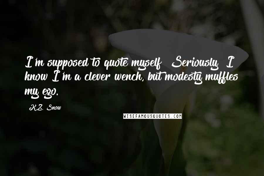 K.Z. Snow Quotes: I'm supposed to quote myself? Seriously? I know I'm a clever wench, but modesty muffles my ego.