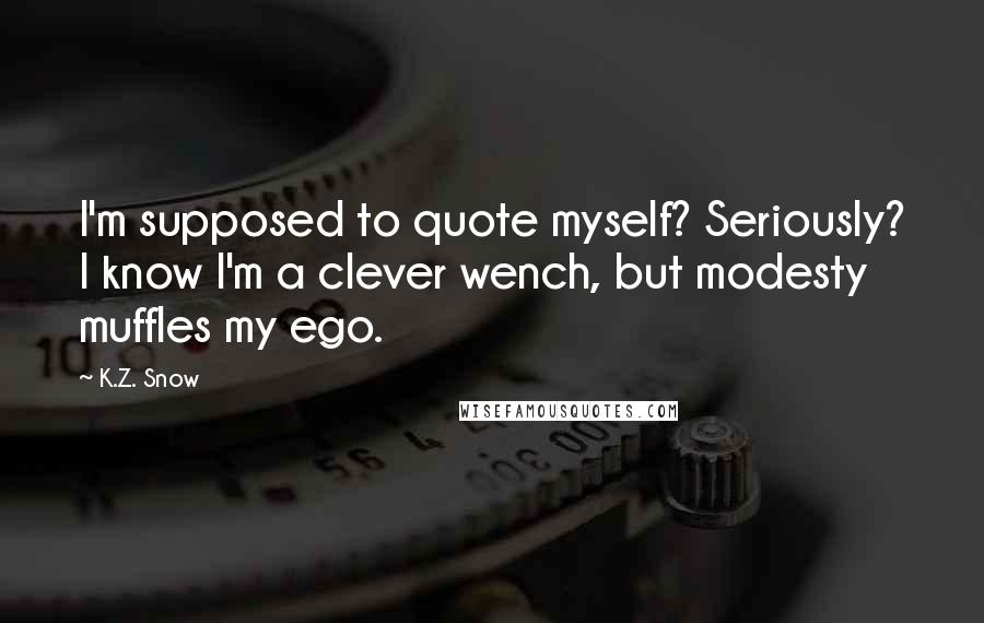 K.Z. Snow Quotes: I'm supposed to quote myself? Seriously? I know I'm a clever wench, but modesty muffles my ego.