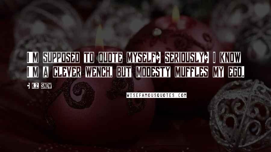 K.Z. Snow Quotes: I'm supposed to quote myself? Seriously? I know I'm a clever wench, but modesty muffles my ego.