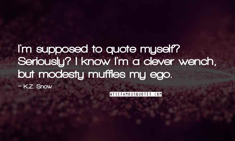 K.Z. Snow Quotes: I'm supposed to quote myself? Seriously? I know I'm a clever wench, but modesty muffles my ego.