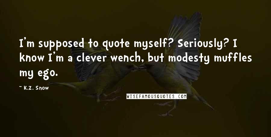K.Z. Snow Quotes: I'm supposed to quote myself? Seriously? I know I'm a clever wench, but modesty muffles my ego.