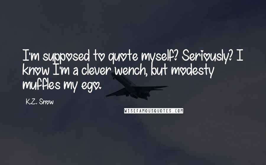 K.Z. Snow Quotes: I'm supposed to quote myself? Seriously? I know I'm a clever wench, but modesty muffles my ego.