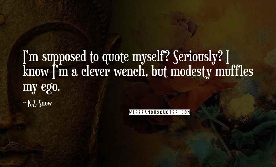 K.Z. Snow Quotes: I'm supposed to quote myself? Seriously? I know I'm a clever wench, but modesty muffles my ego.