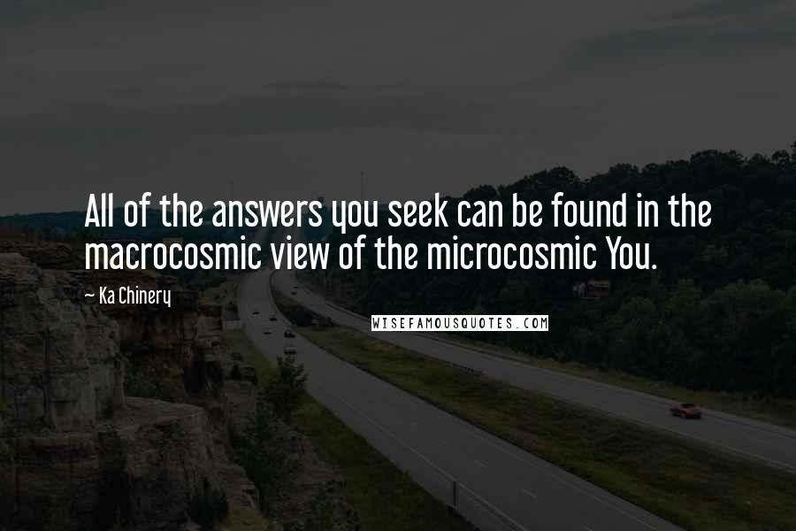 Ka Chinery Quotes: All of the answers you seek can be found in the macrocosmic view of the microcosmic You.