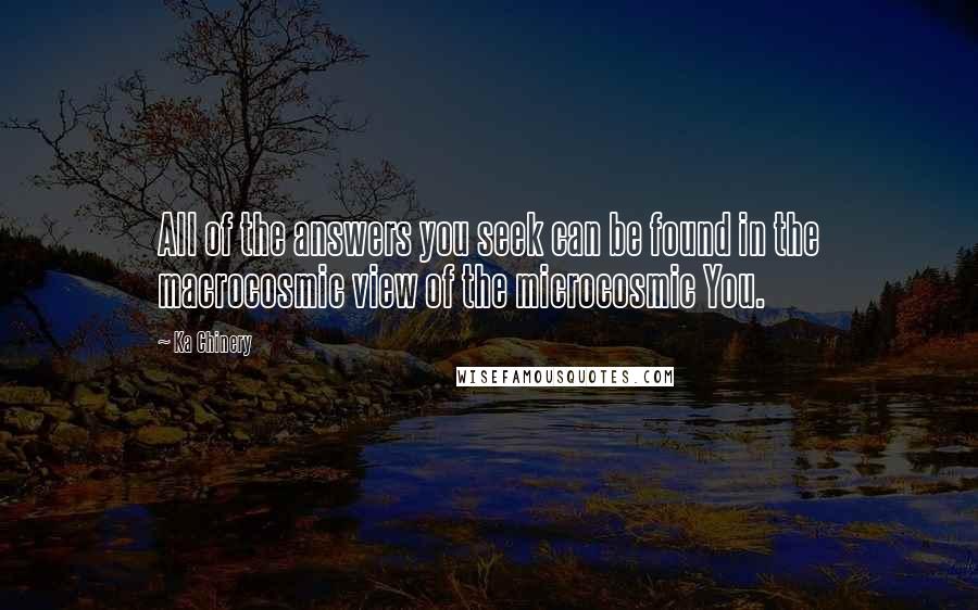 Ka Chinery Quotes: All of the answers you seek can be found in the macrocosmic view of the microcosmic You.