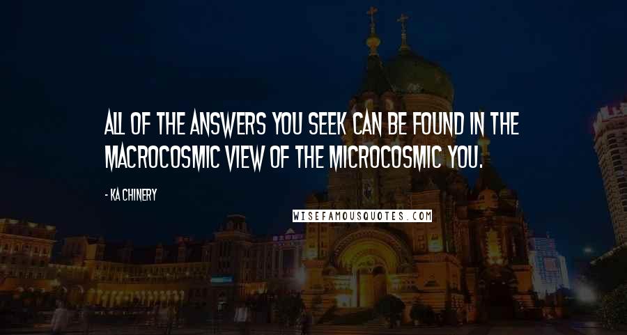 Ka Chinery Quotes: All of the answers you seek can be found in the macrocosmic view of the microcosmic You.
