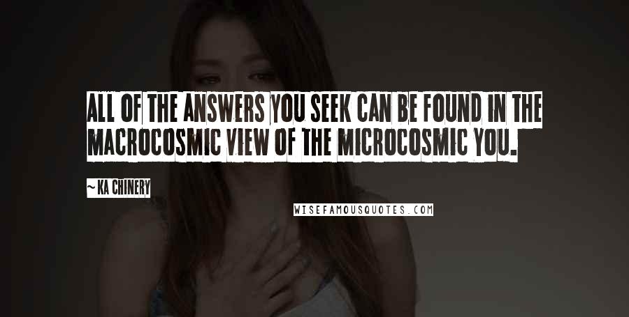 Ka Chinery Quotes: All of the answers you seek can be found in the macrocosmic view of the microcosmic You.