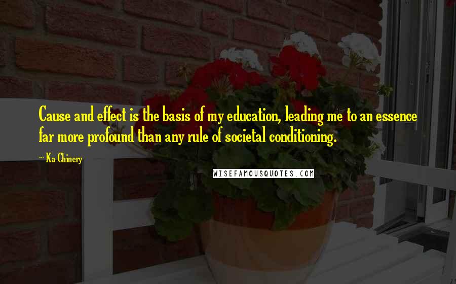 Ka Chinery Quotes: Cause and effect is the basis of my education, leading me to an essence far more profound than any rule of societal conditioning.