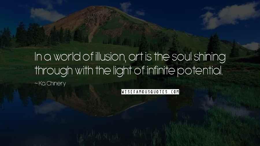 Ka Chinery Quotes: In a world of illusion, art is the soul shining through with the light of infinite potential.