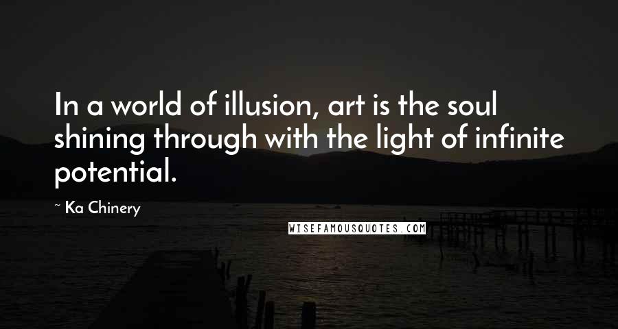 Ka Chinery Quotes: In a world of illusion, art is the soul shining through with the light of infinite potential.