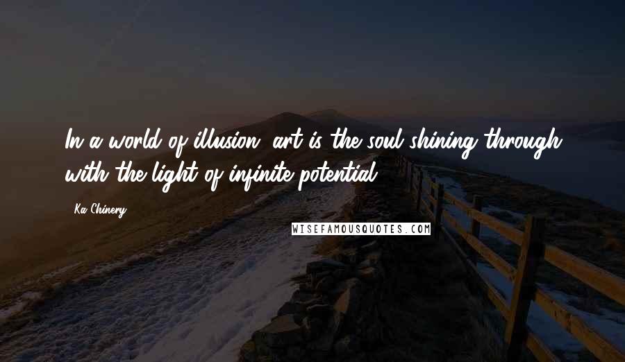 Ka Chinery Quotes: In a world of illusion, art is the soul shining through with the light of infinite potential.