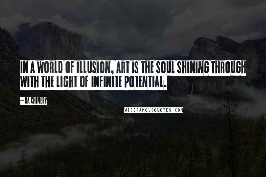 Ka Chinery Quotes: In a world of illusion, art is the soul shining through with the light of infinite potential.