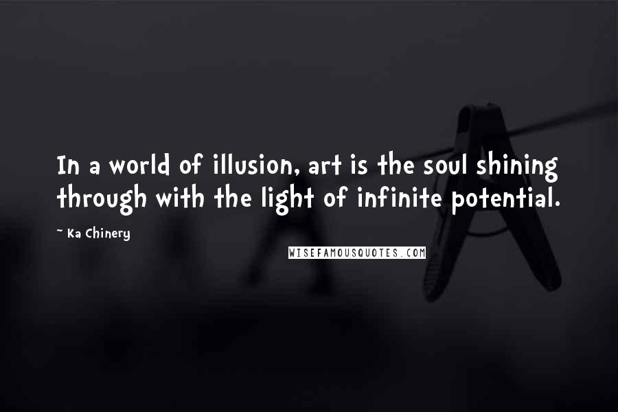 Ka Chinery Quotes: In a world of illusion, art is the soul shining through with the light of infinite potential.