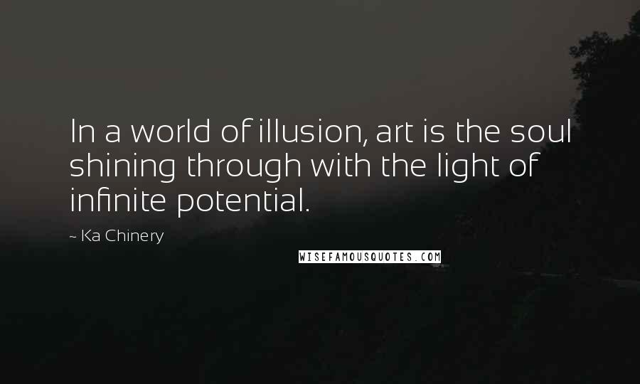 Ka Chinery Quotes: In a world of illusion, art is the soul shining through with the light of infinite potential.