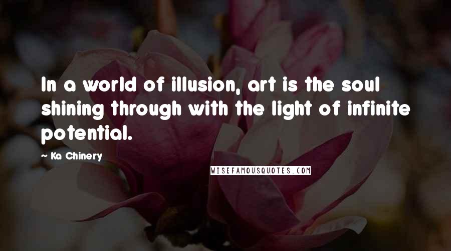 Ka Chinery Quotes: In a world of illusion, art is the soul shining through with the light of infinite potential.