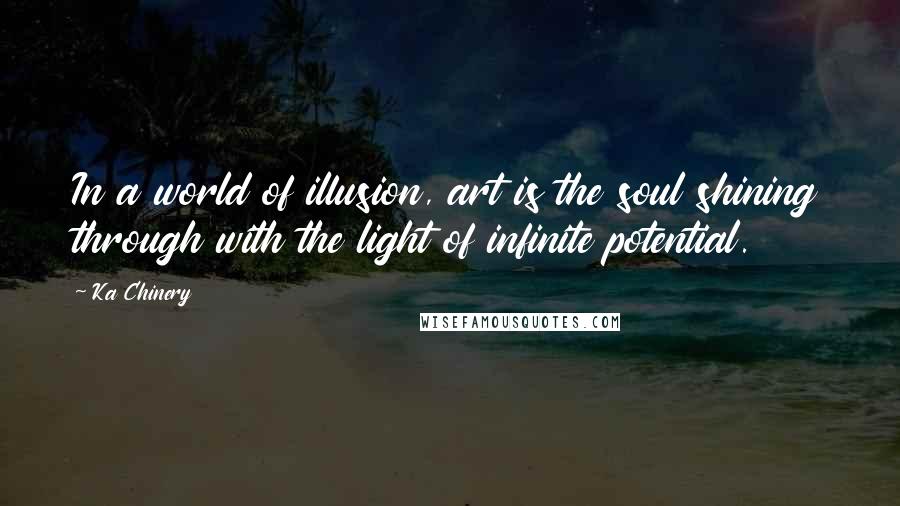 Ka Chinery Quotes: In a world of illusion, art is the soul shining through with the light of infinite potential.
