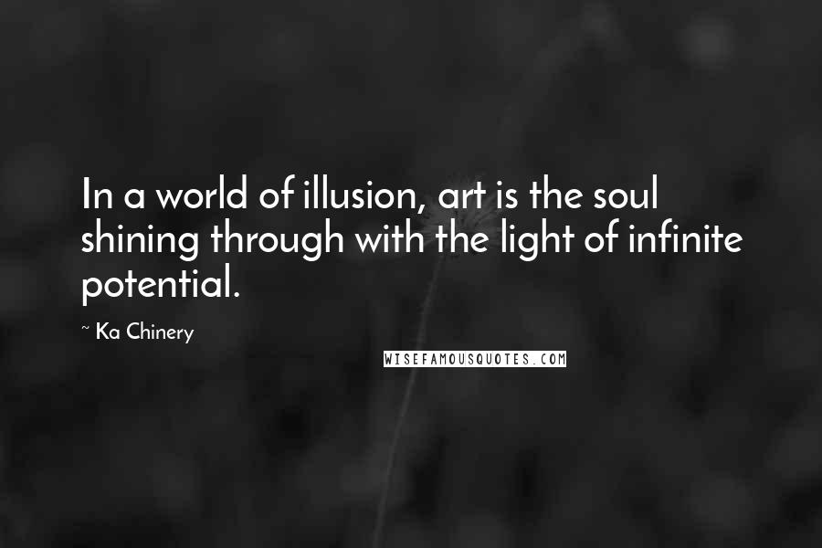 Ka Chinery Quotes: In a world of illusion, art is the soul shining through with the light of infinite potential.