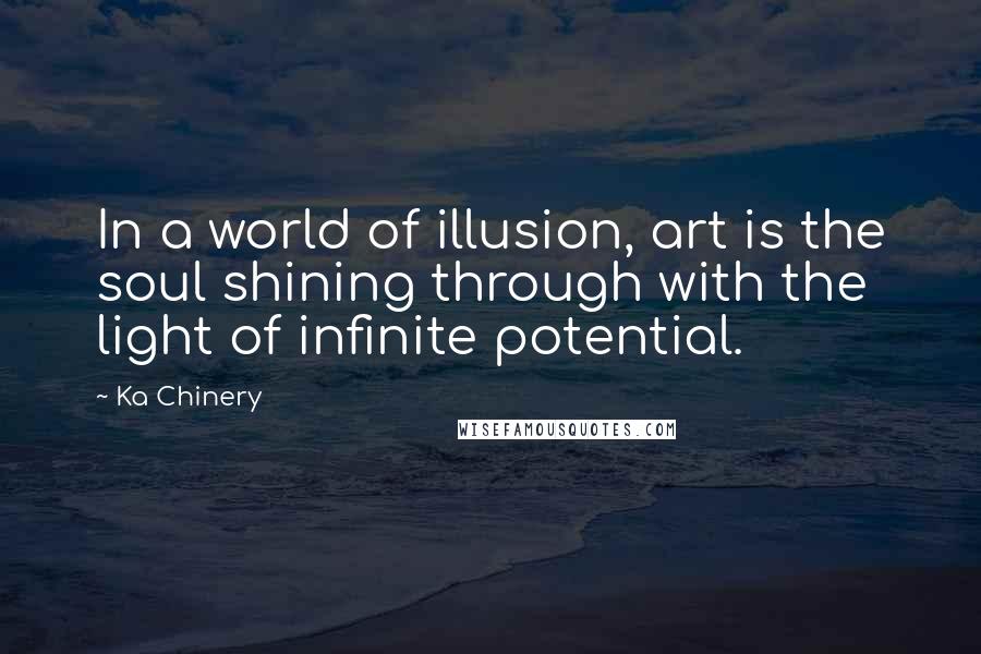 Ka Chinery Quotes: In a world of illusion, art is the soul shining through with the light of infinite potential.