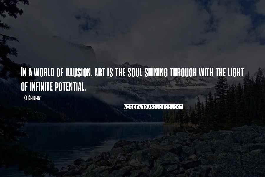 Ka Chinery Quotes: In a world of illusion, art is the soul shining through with the light of infinite potential.