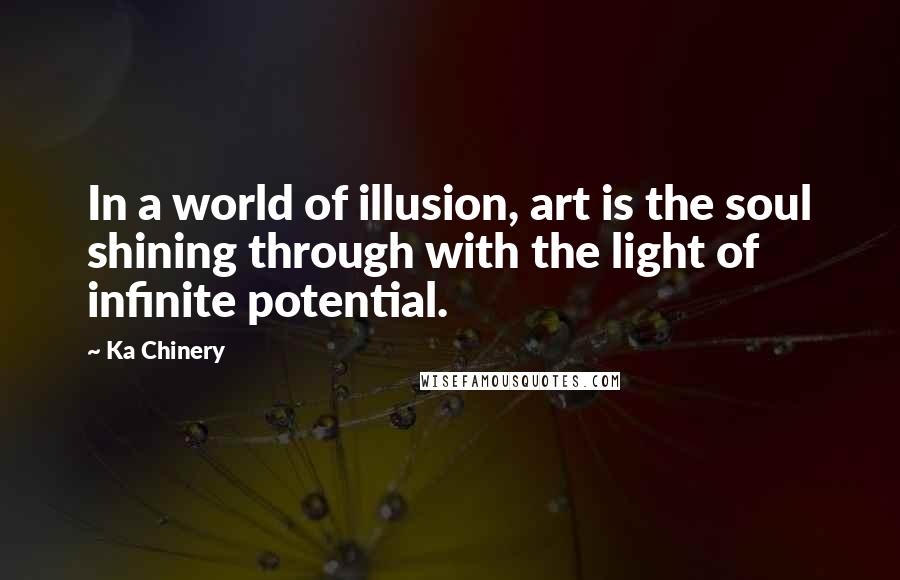 Ka Chinery Quotes: In a world of illusion, art is the soul shining through with the light of infinite potential.