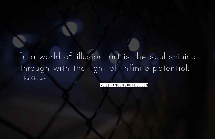 Ka Chinery Quotes: In a world of illusion, art is the soul shining through with the light of infinite potential.