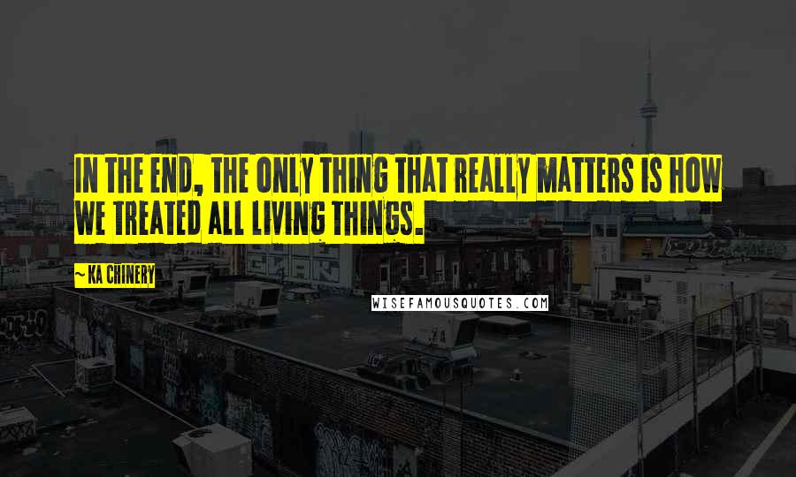 Ka Chinery Quotes: In the end, the only thing that really matters is how we treated all living things.